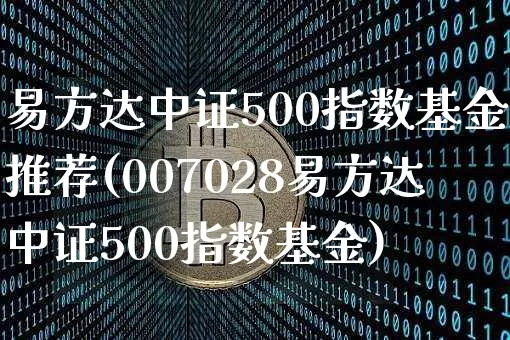 易方达中证500指数基金推荐(007028易方达中证500指数基金)_https://www.qgjzrcxxzxpt.com_上期能源_第1张