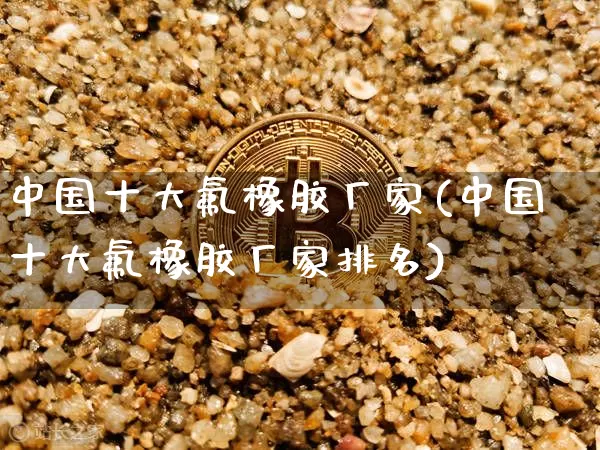 中国十大氟橡胶厂家(中国十大氟橡胶厂家排名)_https://www.qgjzrcxxzxpt.com_广期所_第1张