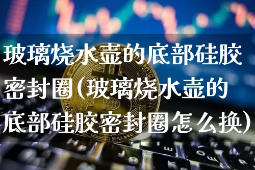 玻璃烧水壶的底部硅胶密封圈(玻璃烧水壶的底部硅胶密封圈怎么换)_https://www.qgjzrcxxzxpt.com_郑商所_第1张