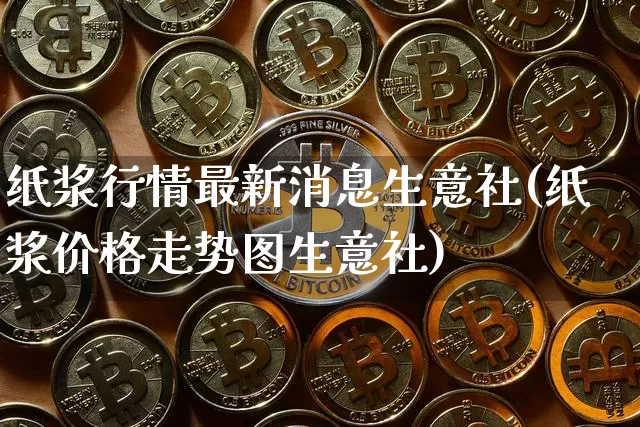 纸浆行情最新消息生意社(纸浆价格走势图生意社)_https://www.qgjzrcxxzxpt.com_广期所_第1张