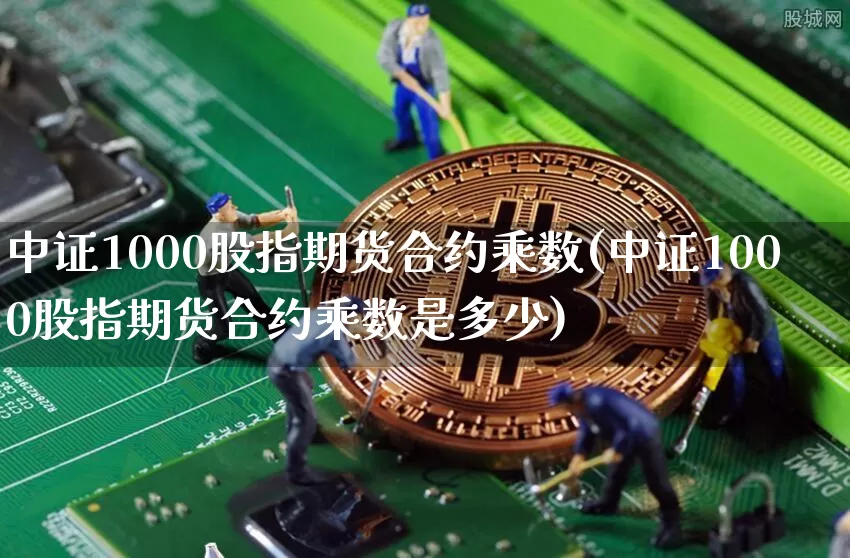 中证1000股指期货合约乘数(中证1000股指期货合约乘数是多少)_https://www.qgjzrcxxzxpt.com_广期所_第1张