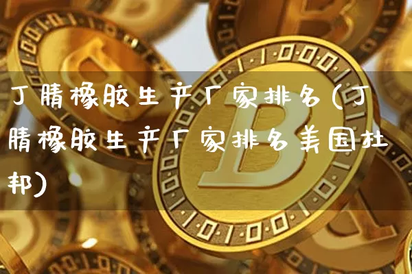 丁腈橡胶生产厂家排名(丁腈橡胶生产厂家排名美国杜邦)_https://www.qgjzrcxxzxpt.com_大商所_第1张