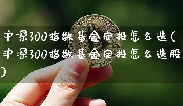 沪深300指数基金定投怎么选(沪深300指数基金定投怎么选股)_https://www.qgjzrcxxzxpt.com_大商所_第1张