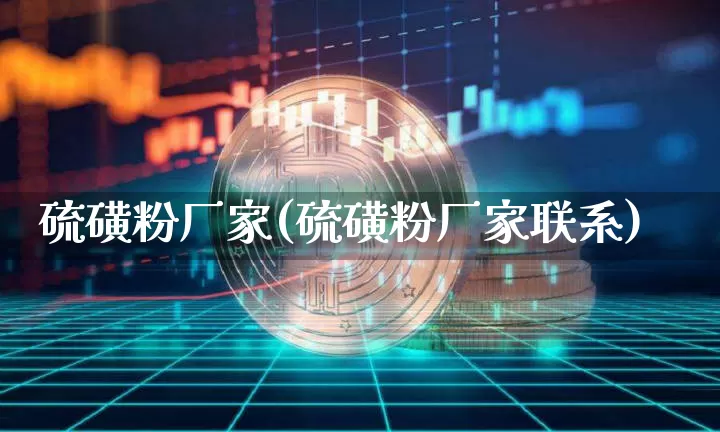 硫磺粉厂家(硫磺粉厂家联系)_https://www.qgjzrcxxzxpt.com_上期所_第1张