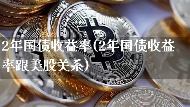 2年国债收益率(2年国债收益率跟美股关系)_https://www.qgjzrcxxzxpt.com_郑商所_第1张