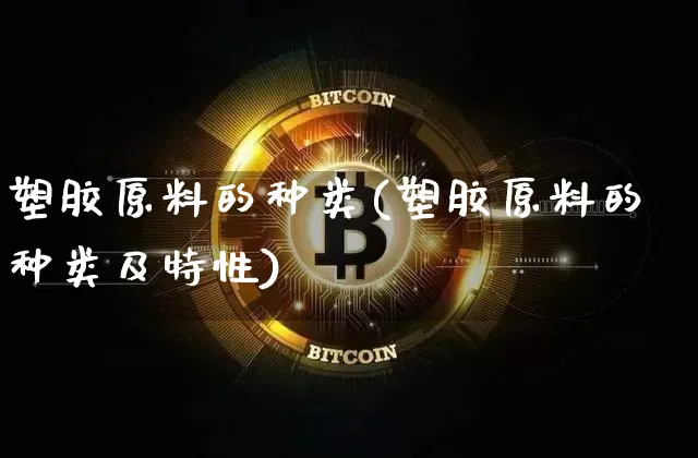 塑胶原料的种类(塑胶原料的种类及特性)_https://www.qgjzrcxxzxpt.com_郑商所_第1张
