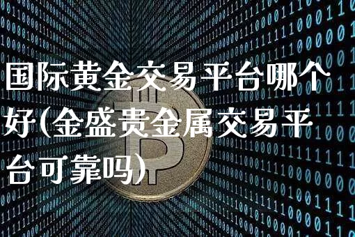 国际黄金交易平台哪个好(金盛贵金属交易平台可靠吗)_https://www.qgjzrcxxzxpt.com_中金所_第1张