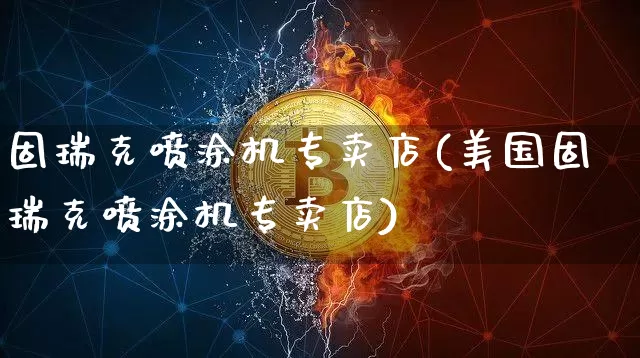 固瑞克喷涂机专卖店(美国固瑞克喷涂机专卖店)_https://www.qgjzrcxxzxpt.com_上期能源_第1张