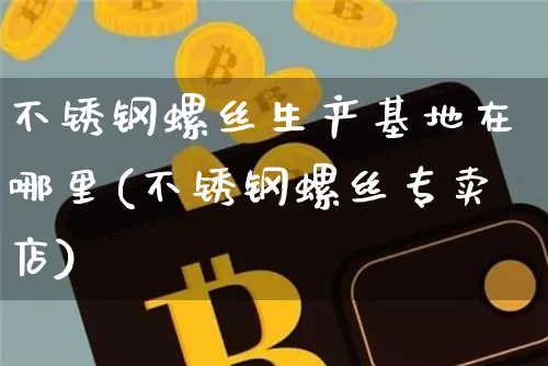 不锈钢螺丝生产基地在哪里(不锈钢螺丝专卖店)_https://www.qgjzrcxxzxpt.com_广期所_第1张