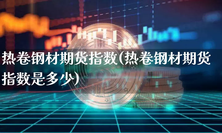 热卷钢材期货指数(热卷钢材期货指数是多少)_https://www.qgjzrcxxzxpt.com_广期所_第1张