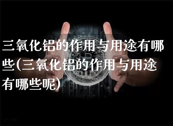 三氧化铝的作用与用途有哪些(三氧化铝的作用与用途有哪些呢)_https://www.qgjzrcxxzxpt.com_上期能源_第1张