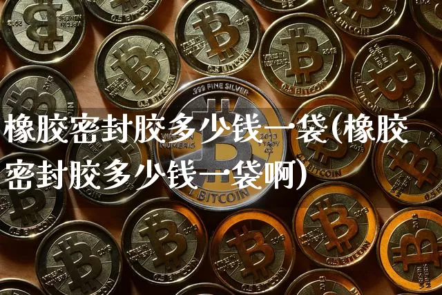橡胶密封胶多少钱一袋(橡胶密封胶多少钱一袋啊)_https://www.qgjzrcxxzxpt.com_上期能源_第1张