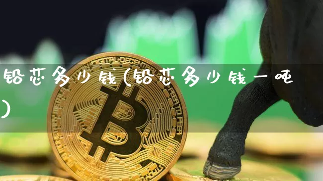 铅芯多少钱(铅芯多少钱一吨)_https://www.qgjzrcxxzxpt.com_上期能源_第1张