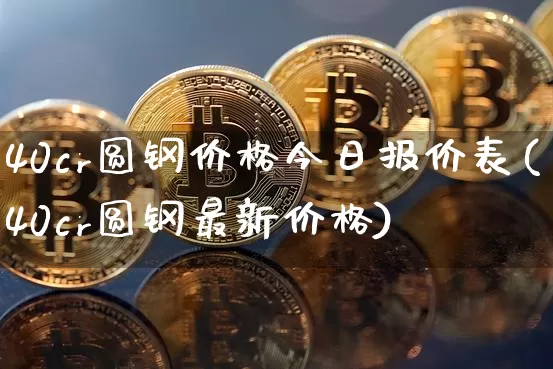 40cr圆钢价格今日报价表(40cr圆钢最新价格)_https://www.qgjzrcxxzxpt.com_上期所_第1张