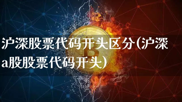 沪深股票代码开头区分(沪深a股股票代码开头)_https://www.qgjzrcxxzxpt.com_上期能源_第1张