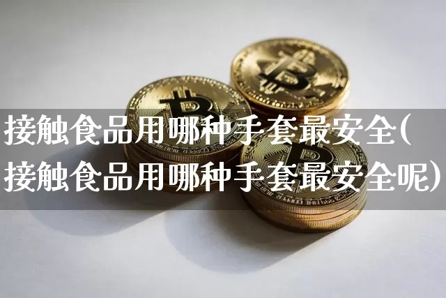 接触食品用哪种手套最安全(接触食品用哪种手套最安全呢)_https://www.qgjzrcxxzxpt.com_上期能源_第1张