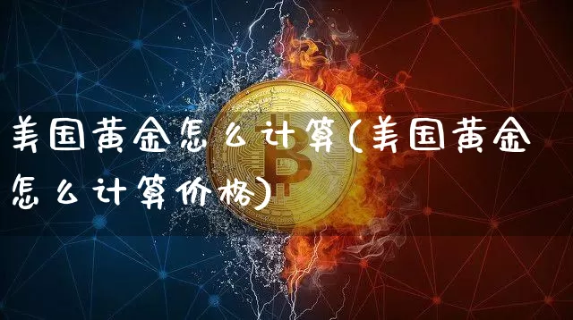 美国黄金怎么计算(美国黄金怎么计算价格)_https://www.qgjzrcxxzxpt.com_广期所_第1张