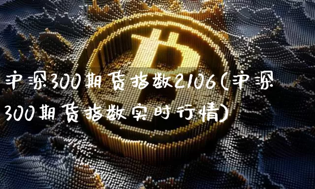 沪深300期货指数2106(沪深300期货指数实时行情)_https://www.qgjzrcxxzxpt.com_上期所_第1张