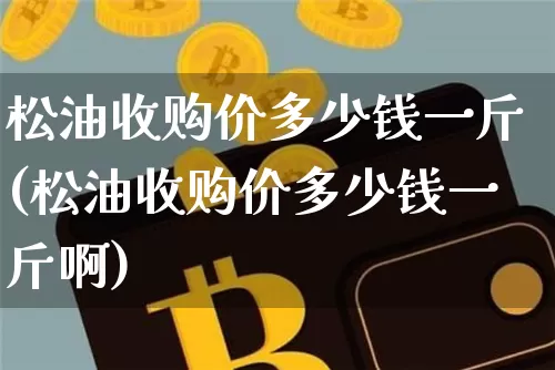 松油收购价多少钱一斤(松油收购价多少钱一斤啊)_https://www.qgjzrcxxzxpt.com_中金所_第1张