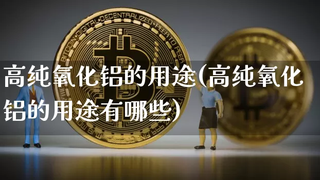 高纯氧化铝的用途(高纯氧化铝的用途有哪些)_https://www.qgjzrcxxzxpt.com_上期能源_第1张