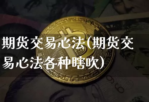 期货交易心法(期货交易心法各种瞎吹)_https://www.qgjzrcxxzxpt.com_上期能源_第1张