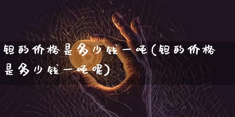 钽的价格是多少钱一吨(钽的价格是多少钱一吨呢)_https://www.qgjzrcxxzxpt.com_上期所_第1张
