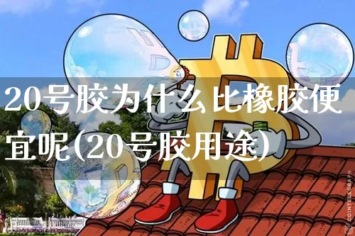 20号胶为什么比橡胶便宜呢(20号胶用途)_https://www.qgjzrcxxzxpt.com_上期能源_第1张
