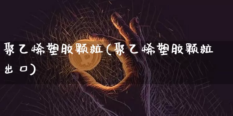 聚乙烯塑胶颗粒(聚乙烯塑胶颗粒出口)_https://www.qgjzrcxxzxpt.com_上期能源_第1张