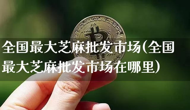 全国最大芝麻批发市场(全国最大芝麻批发市场在哪里)_https://www.qgjzrcxxzxpt.com_大商所_第1张