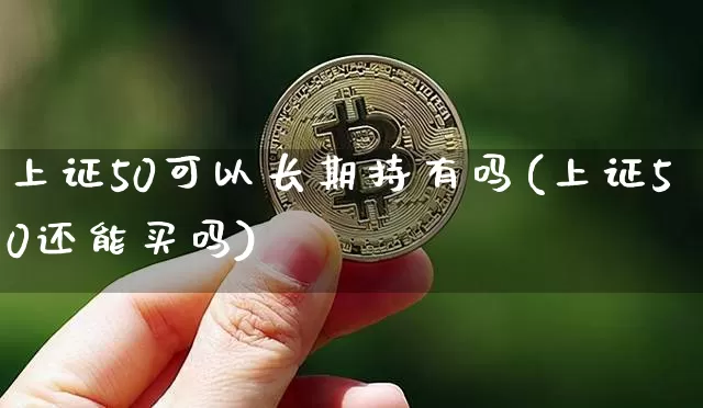 上证50可以长期持有吗(上证50还能买吗)_https://www.qgjzrcxxzxpt.com_中金所_第1张