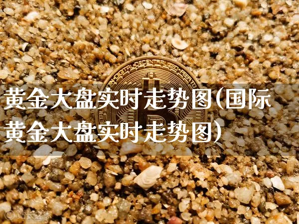 黄金大盘实时走势图(国际黄金大盘实时走势图)_https://www.qgjzrcxxzxpt.com_大商所_第1张
