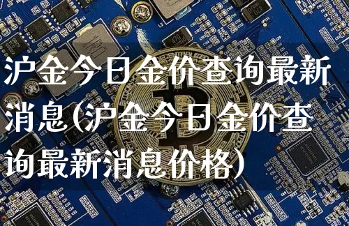 沪金今日金价查询最新消息(沪金今日金价查询最新消息价格)_https://www.qgjzrcxxzxpt.com_广期所_第1张