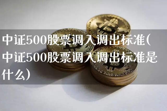中证500股票调入调出标准(中证500股票调入调出标准是什么)_https://www.qgjzrcxxzxpt.com_大商所_第1张