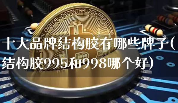 十大品牌结构胶有哪些牌子(结构胶995和998哪个好)_https://www.qgjzrcxxzxpt.com_郑商所_第1张