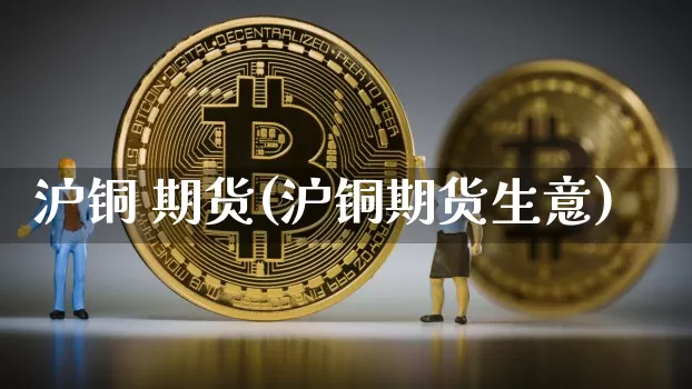 沪铜 期货(沪铜期货生意)_https://www.qgjzrcxxzxpt.com_上期能源_第1张