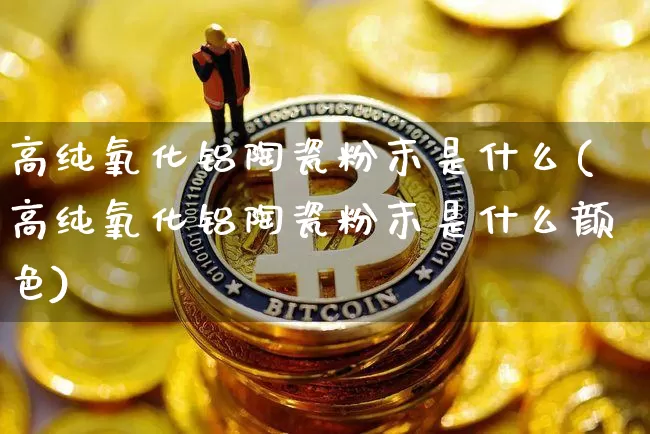 高纯氧化铝陶瓷粉末是什么(高纯氧化铝陶瓷粉末是什么颜色)_https://www.qgjzrcxxzxpt.com_郑商所_第1张