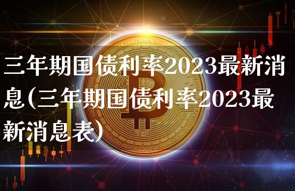 三年期国债利率2023最新消息(三年期国债利率2023最新消息表)_https://www.qgjzrcxxzxpt.com_郑商所_第1张