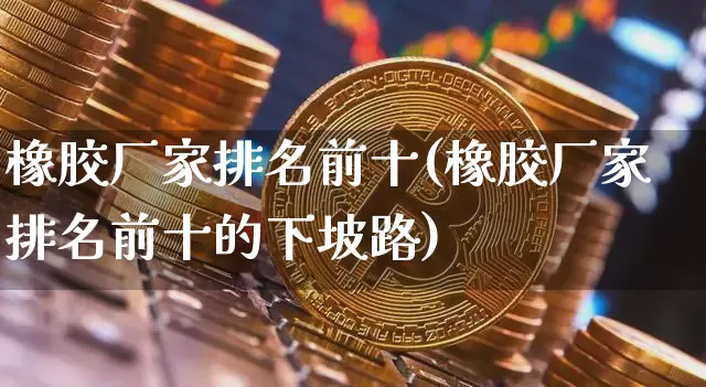 橡胶厂家排名前十(橡胶厂家排名前十的下坡路)_https://www.qgjzrcxxzxpt.com_广期所_第1张