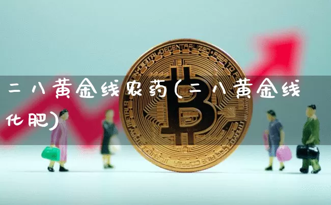 二八黄金线农药(二八黄金线化肥)_https://www.qgjzrcxxzxpt.com_大商所_第1张