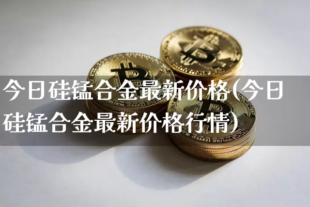 今日硅锰合金最新价格(今日硅锰合金最新价格行情)_https://www.qgjzrcxxzxpt.com_广期所_第1张
