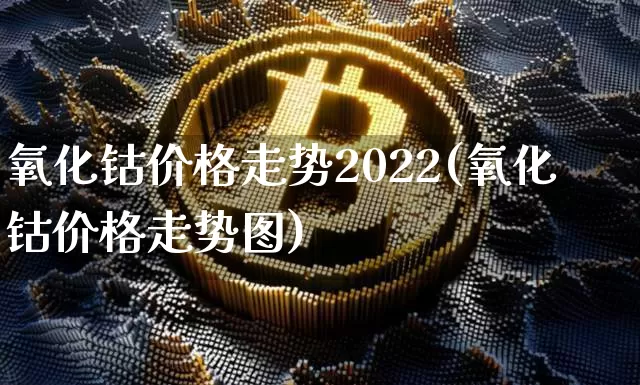 氧化钴价格走势2022(氧化钴价格走势图)_https://www.qgjzrcxxzxpt.com_上期所_第1张