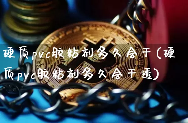 硬质pvc胶粘剂多久会干(硬质pvc胶粘剂多久会干透)_https://www.qgjzrcxxzxpt.com_广期所_第1张