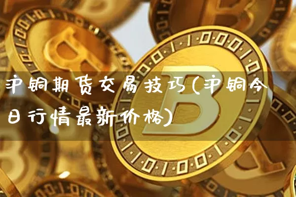 沪铜期货交易技巧(沪铜今日行情最新价格)_https://www.qgjzrcxxzxpt.com_广期所_第1张