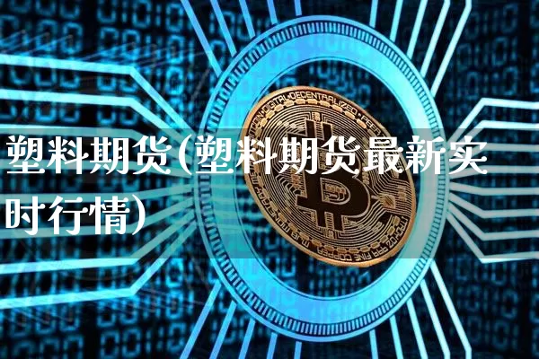 塑料期货(塑料期货最新实时行情)_https://www.qgjzrcxxzxpt.com_郑商所_第1张