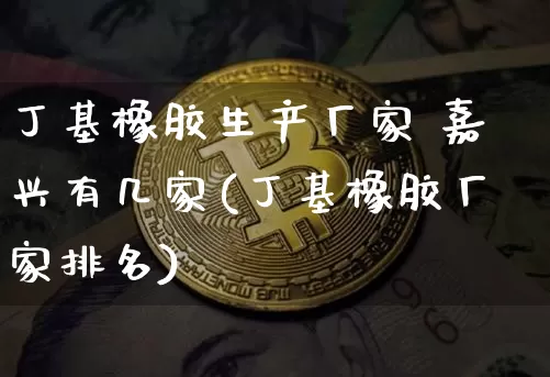 丁基橡胶生产厂家 嘉兴有几家(丁基橡胶厂家排名)_https://www.qgjzrcxxzxpt.com_大商所_第1张