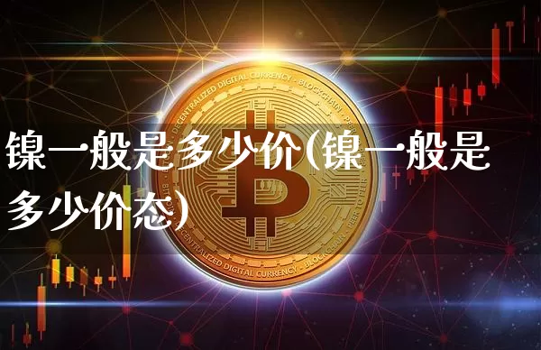 镍一般是多少价(镍一般是多少价态)_https://www.qgjzrcxxzxpt.com_上期能源_第1张
