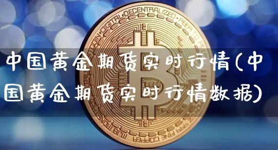 中国黄金期货实时行情(中国黄金期货实时行情数据)_https://www.qgjzrcxxzxpt.com_上期能源_第1张