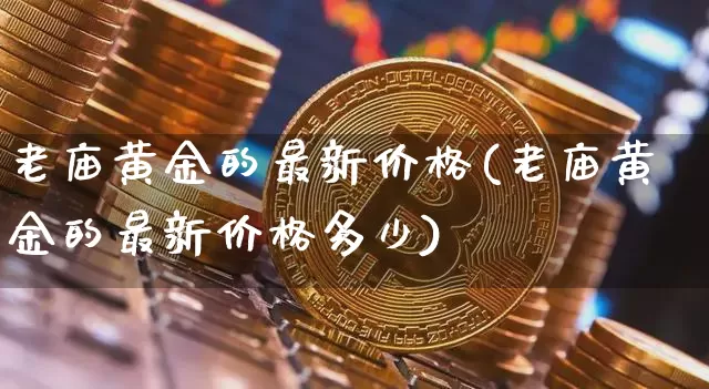 老庙黄金的最新价格(老庙黄金的最新价格多少)_https://www.qgjzrcxxzxpt.com_上期能源_第1张