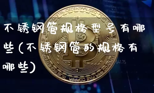 不锈钢管规格型号有哪些(不锈钢管的规格有哪些)_https://www.qgjzrcxxzxpt.com_郑商所_第1张