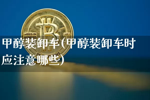 甲醇装卸车(甲醇装卸车时应注意哪些)_https://www.qgjzrcxxzxpt.com_大商所_第1张